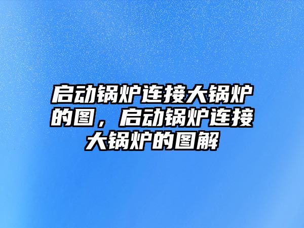 啟動鍋爐連接大鍋爐的圖，啟動鍋爐連接大鍋爐的圖解