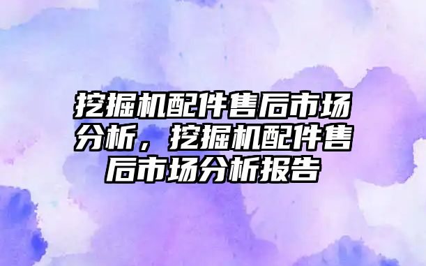 挖掘機(jī)配件售后市場分析，挖掘機(jī)配件售后市場分析報(bào)告