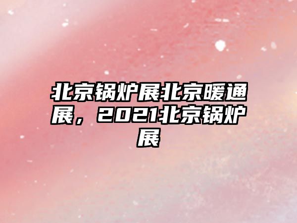 北京鍋爐展北京暖通展，2021北京鍋爐展