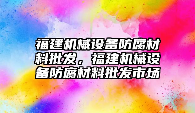 福建機械設(shè)備防腐材料批發(fā)，福建機械設(shè)備防腐材料批發(fā)市場