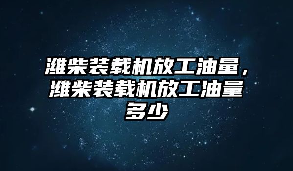 濰柴裝載機(jī)放工油量，濰柴裝載機(jī)放工油量多少