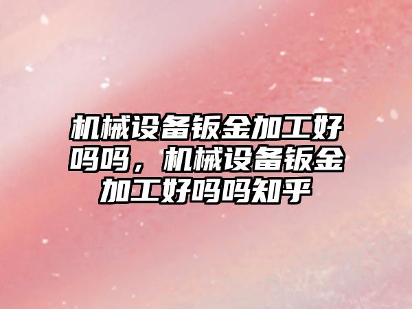 機械設備鈑金加工好嗎嗎，機械設備鈑金加工好嗎嗎知乎