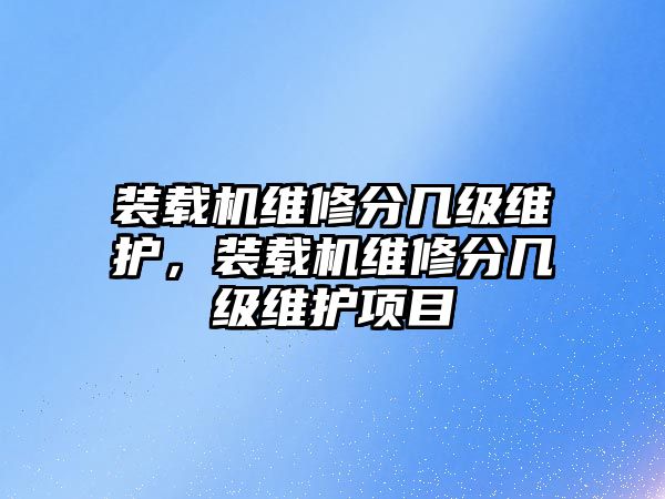 裝載機維修分幾級維護，裝載機維修分幾級維護項目