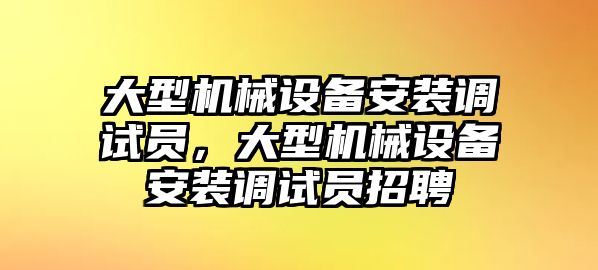 大型機(jī)械設(shè)備安裝調(diào)試員，大型機(jī)械設(shè)備安裝調(diào)試員招聘