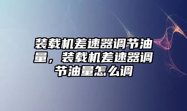 裝載機差速器調(diào)節(jié)油量，裝載機差速器調(diào)節(jié)油量怎么調(diào)