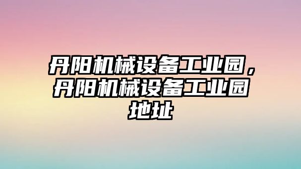 丹陽機械設(shè)備工業(yè)園，丹陽機械設(shè)備工業(yè)園地址