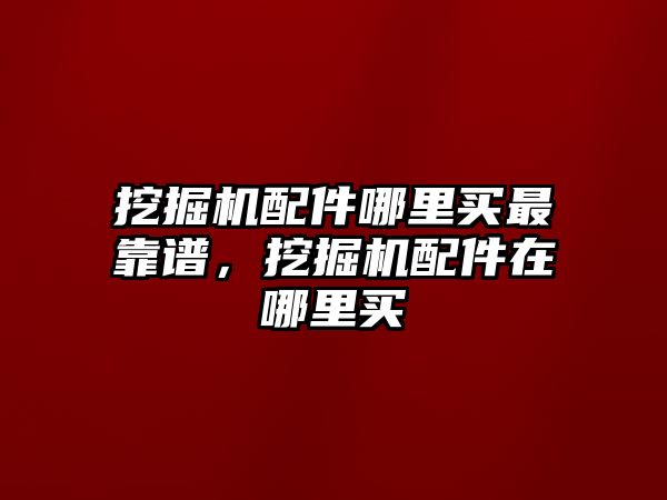 挖掘機配件哪里買最靠譜，挖掘機配件在哪里買