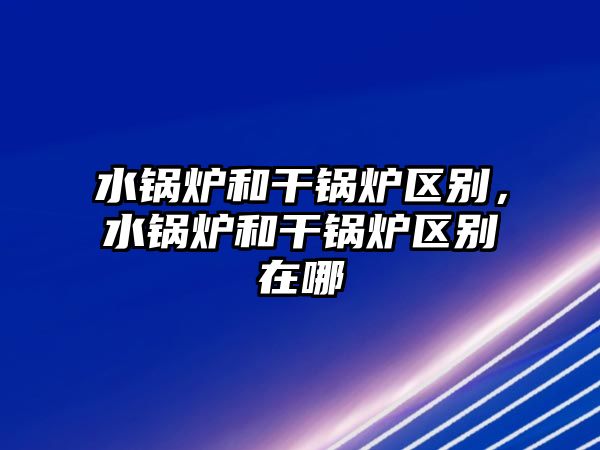 水鍋爐和干鍋爐區(qū)別，水鍋爐和干鍋爐區(qū)別在哪