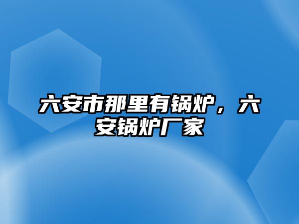 六安市那里有鍋爐，六安鍋爐廠家