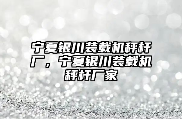 寧夏銀川裝載機秤桿廠，寧夏銀川裝載機秤桿廠家