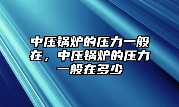 中壓鍋爐的壓力一般在，中壓鍋爐的壓力一般在多少