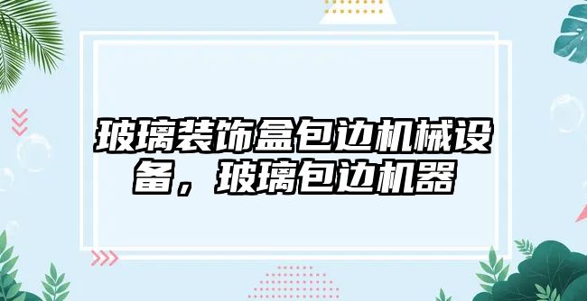 玻璃裝飾盒包邊機械設(shè)備，玻璃包邊機器