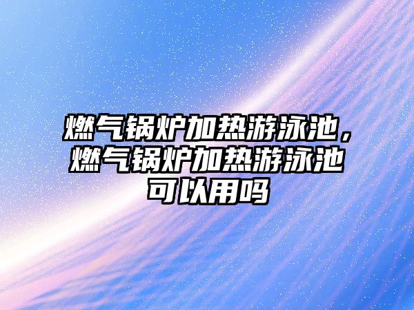 燃?xì)忮仩t加熱游泳池，燃?xì)忮仩t加熱游泳池可以用嗎