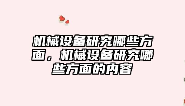 機械設(shè)備研究哪些方面，機械設(shè)備研究哪些方面的內(nèi)容