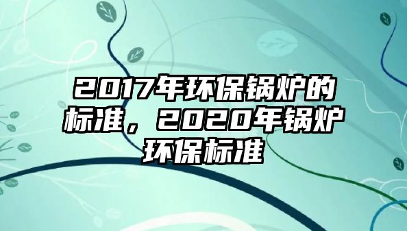 2017年環(huán)保鍋爐的標(biāo)準(zhǔn)，2020年鍋爐環(huán)保標(biāo)準(zhǔn)