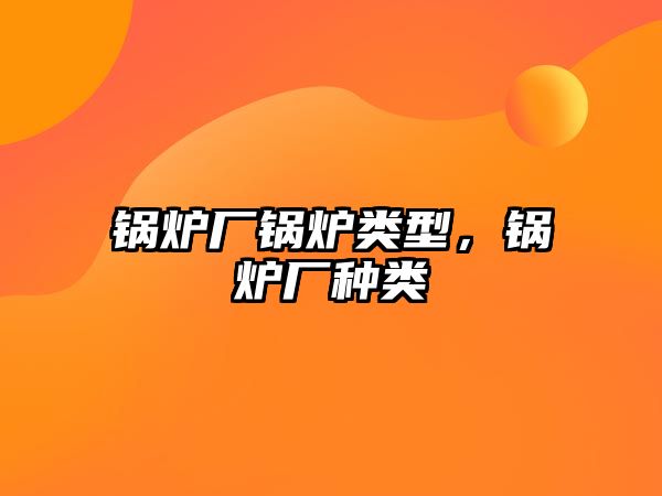 鍋爐廠鍋爐類型，鍋爐廠種類