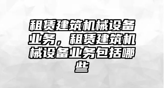 租賃建筑機(jī)械設(shè)備業(yè)務(wù)，租賃建筑機(jī)械設(shè)備業(yè)務(wù)包括哪些