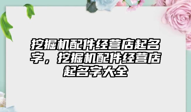 挖掘機配件經(jīng)營店起名字，挖掘機配件經(jīng)營店起名字大全