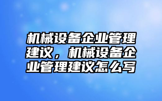 機(jī)械設(shè)備企業(yè)管理建議，機(jī)械設(shè)備企業(yè)管理建議怎么寫(xiě)