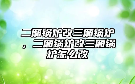 二廂鍋爐改三廂鍋爐，二廂鍋爐改三廂鍋爐怎么改