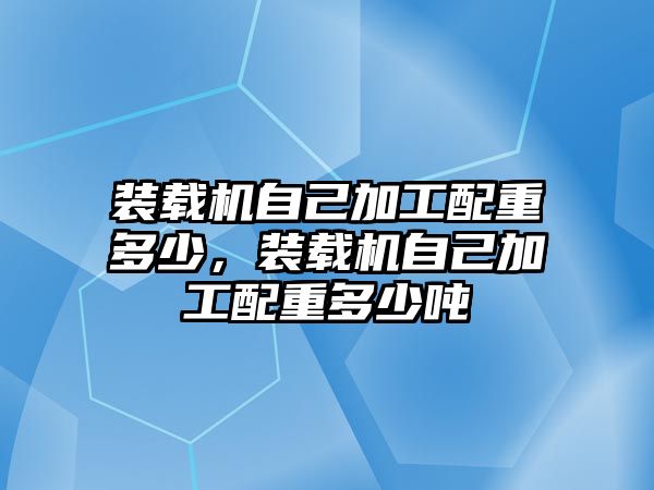 裝載機(jī)自己加工配重多少，裝載機(jī)自己加工配重多少噸