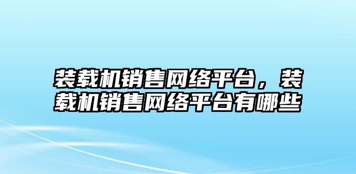 裝載機(jī)銷售網(wǎng)絡(luò)平臺，裝載機(jī)銷售網(wǎng)絡(luò)平臺有哪些