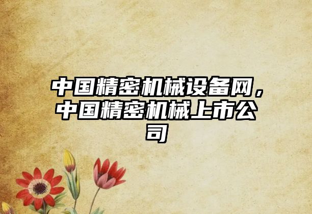 中國精密機械設(shè)備網(wǎng)，中國精密機械上市公司