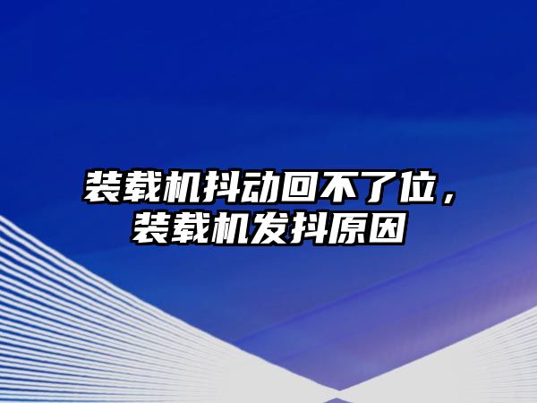 裝載機抖動回不了位，裝載機發(fā)抖原因