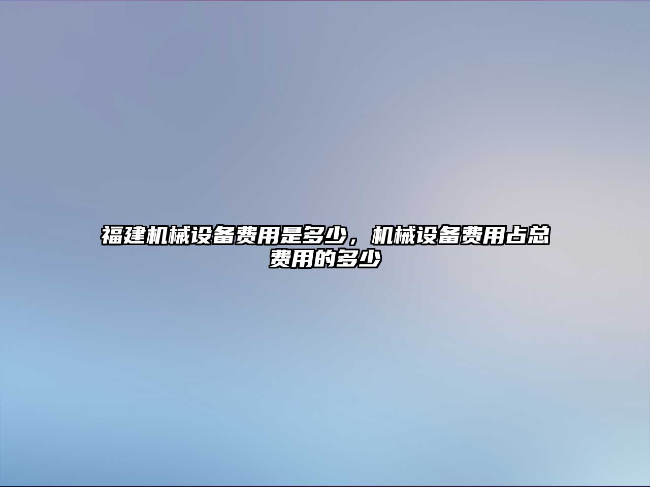 福建機(jī)械設(shè)備費(fèi)用是多少，機(jī)械設(shè)備費(fèi)用占總費(fèi)用的多少