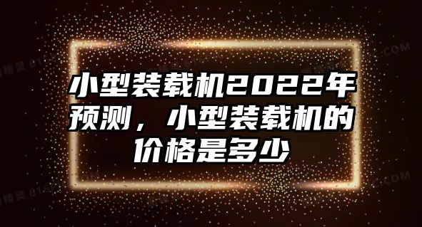 小型裝載機2022年預測，小型裝載機的價格是多少