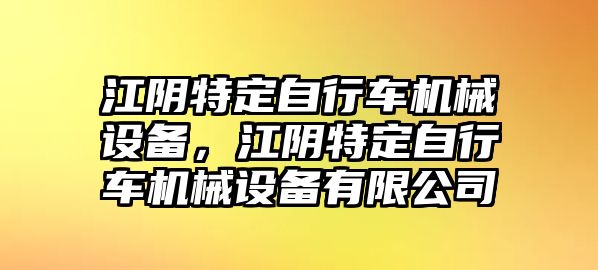 江陰特定自行車機(jī)械設(shè)備，江陰特定自行車機(jī)械設(shè)備有限公司