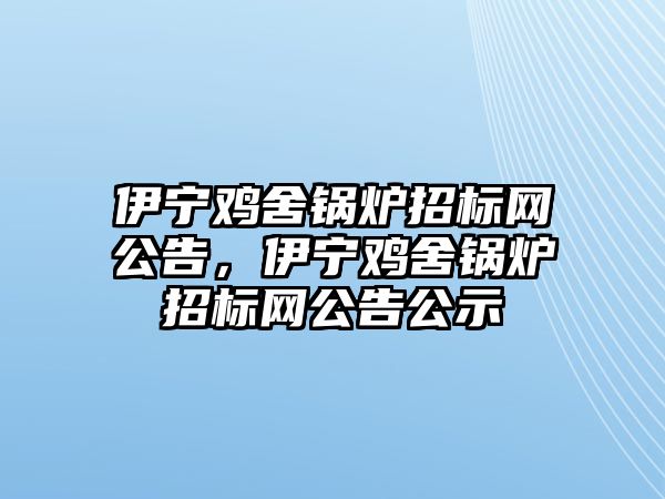 伊寧雞舍鍋爐招標網(wǎng)公告，伊寧雞舍鍋爐招標網(wǎng)公告公示