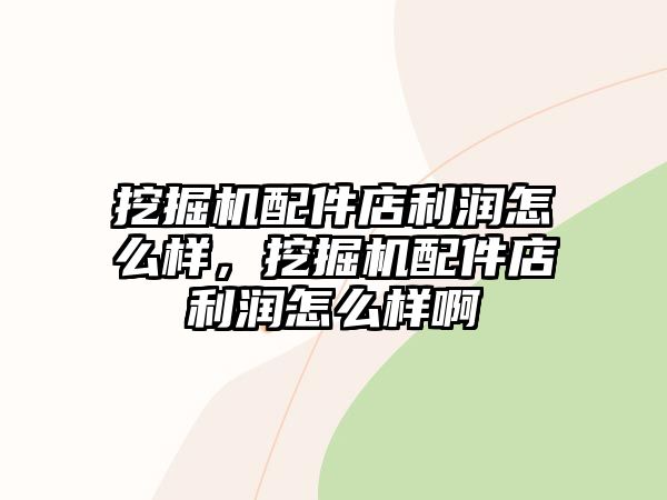 挖掘機(jī)配件店利潤(rùn)怎么樣，挖掘機(jī)配件店利潤(rùn)怎么樣啊