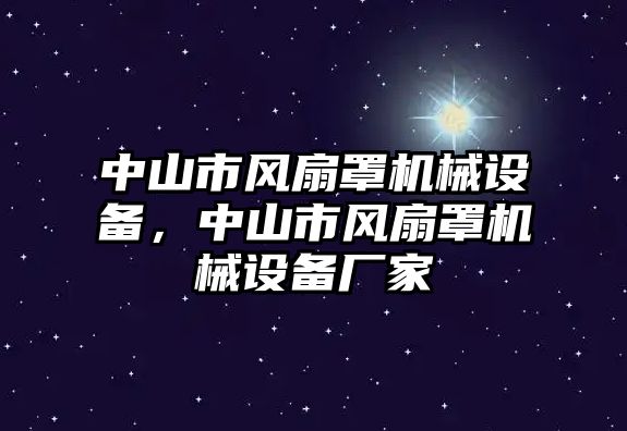 中山市風(fēng)扇罩機(jī)械設(shè)備，中山市風(fēng)扇罩機(jī)械設(shè)備廠家