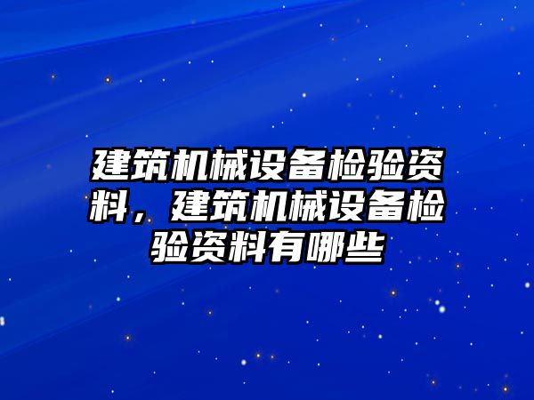 建筑機(jī)械設(shè)備檢驗(yàn)資料，建筑機(jī)械設(shè)備檢驗(yàn)資料有哪些