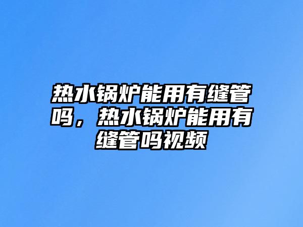 熱水鍋爐能用有縫管嗎，熱水鍋爐能用有縫管嗎視頻