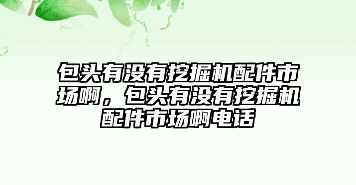 包頭有沒有挖掘機配件市場啊，包頭有沒有挖掘機配件市場啊電話