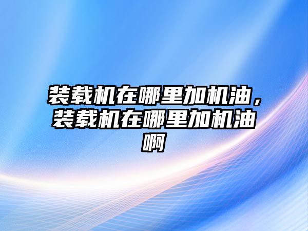 裝載機(jī)在哪里加機(jī)油，裝載機(jī)在哪里加機(jī)油啊