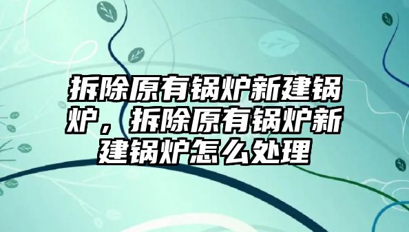 拆除原有鍋爐新建鍋爐，拆除原有鍋爐新建鍋爐怎么處理