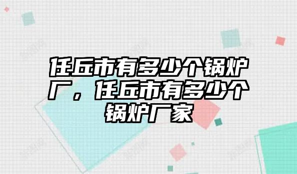 任丘市有多少個鍋爐廠，任丘市有多少個鍋爐廠家