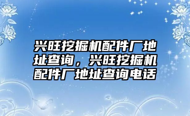 興旺挖掘機配件廠地址查詢，興旺挖掘機配件廠地址查詢電話