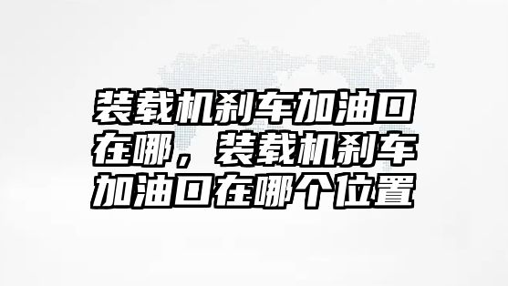 裝載機(jī)剎車(chē)加油口在哪，裝載機(jī)剎車(chē)加油口在哪個(gè)位置