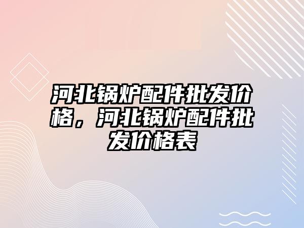 河北鍋爐配件批發(fā)價格，河北鍋爐配件批發(fā)價格表