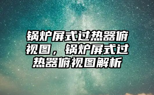 鍋爐屏式過熱器俯視圖，鍋爐屏式過熱器俯視圖解析