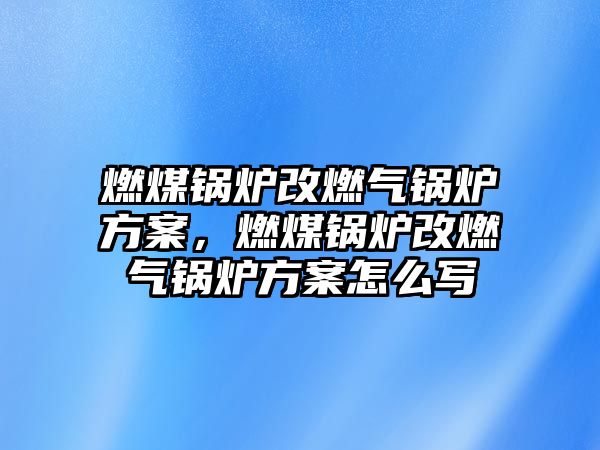 燃煤鍋爐改燃氣鍋爐方案，燃煤鍋爐改燃氣鍋爐方案怎么寫