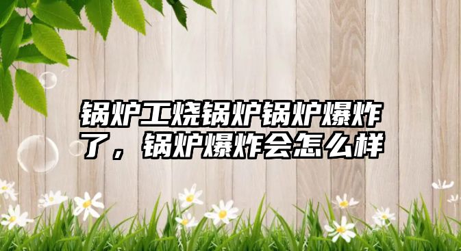 鍋爐工燒鍋爐鍋爐爆炸了，鍋爐爆炸會(huì)怎么樣