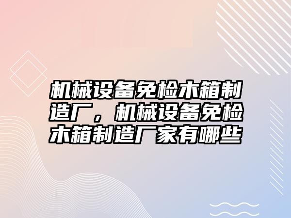 機械設(shè)備免檢木箱制造廠，機械設(shè)備免檢木箱制造廠家有哪些