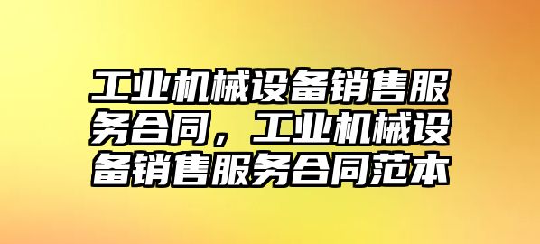 工業(yè)機械設(shè)備銷售服務(wù)合同，工業(yè)機械設(shè)備銷售服務(wù)合同范本