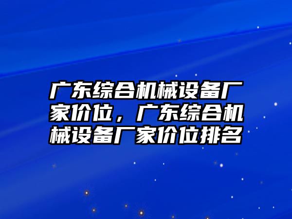 廣東綜合機(jī)械設(shè)備廠家價(jià)位，廣東綜合機(jī)械設(shè)備廠家價(jià)位排名