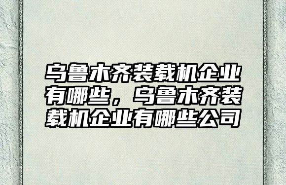 烏魯木齊裝載機(jī)企業(yè)有哪些，烏魯木齊裝載機(jī)企業(yè)有哪些公司